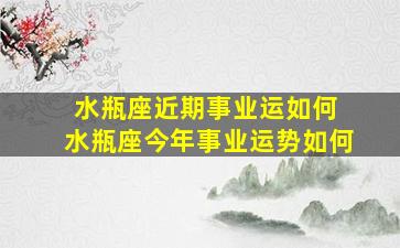 水瓶座近期事业运如何 水瓶座今年事业运势如何